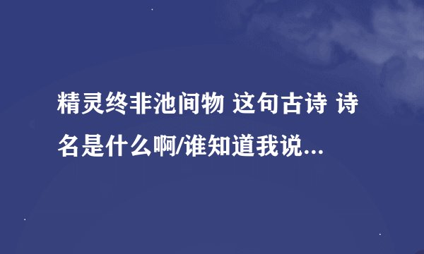 精灵终非池间物 这句古诗 诗名是什么啊/谁知道我说的对不对 那下句是什么啊？
