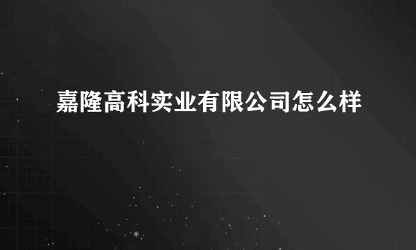 嘉隆高科实业有限公司怎么样