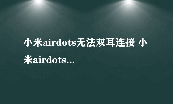 小米airdots无法双耳连接 小米airdots无法双耳连接怎么解决