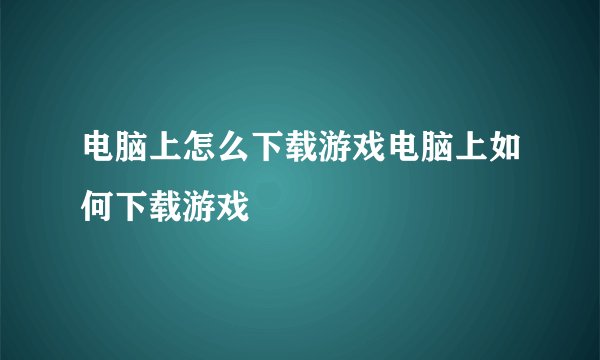 电脑上怎么下载游戏电脑上如何下载游戏