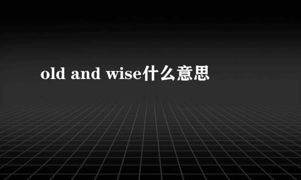 old and wise什么意思