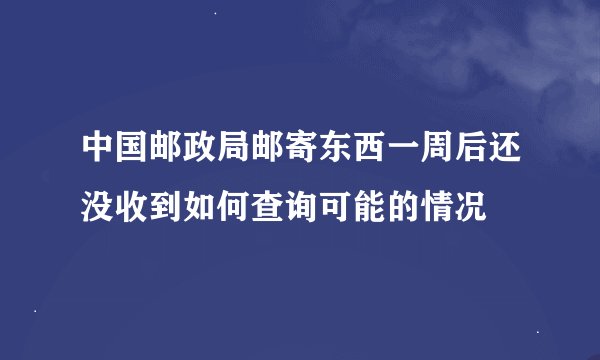 中国邮政局邮寄东西一周后还没收到如何查询可能的情况