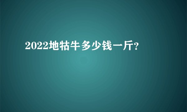 2022地牯牛多少钱一斤？