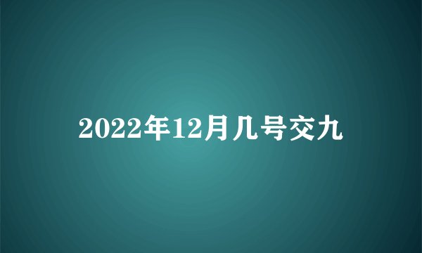 2022年12月几号交九