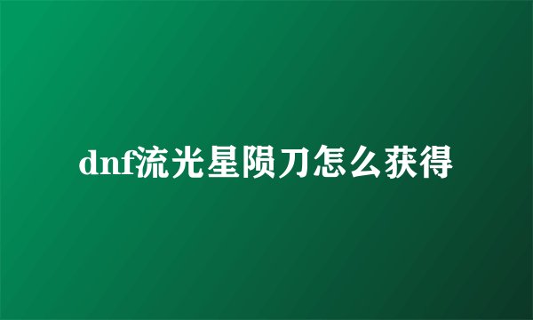 dnf流光星陨刀怎么获得