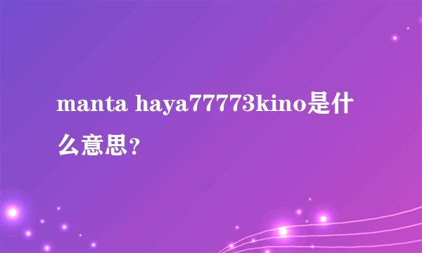 manta haya77773kino是什么意思？