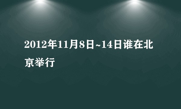 2012年11月8日~14日谁在北京举行