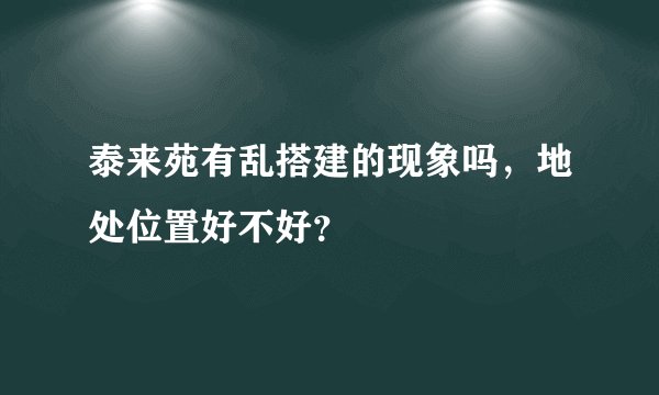 泰来苑有乱搭建的现象吗，地处位置好不好？