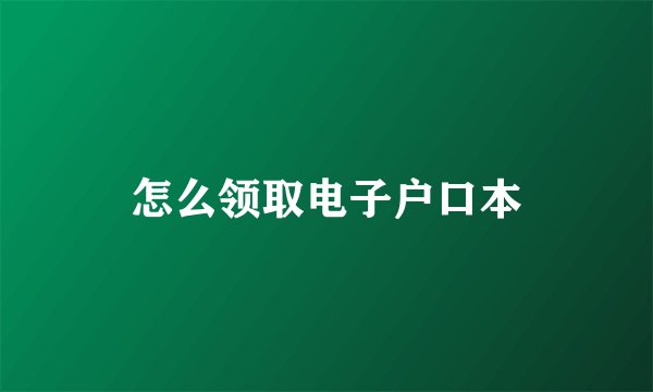 怎么领取电子户口本