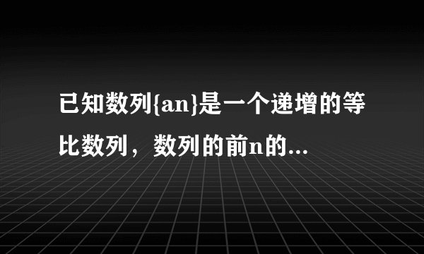 已知数列{an}是一个递增的等比数列，数列的前n的和为Sn，且a2=4，S3=14，（1）求{an}的通项公式；（2）若