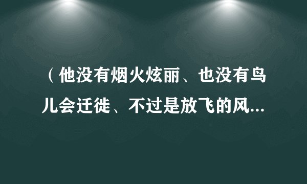 (他没有烟火炫丽、也没有鸟儿会迁徙、不过是放飞的风筝...)谁可一告诉我这是哪首歌的歌词、