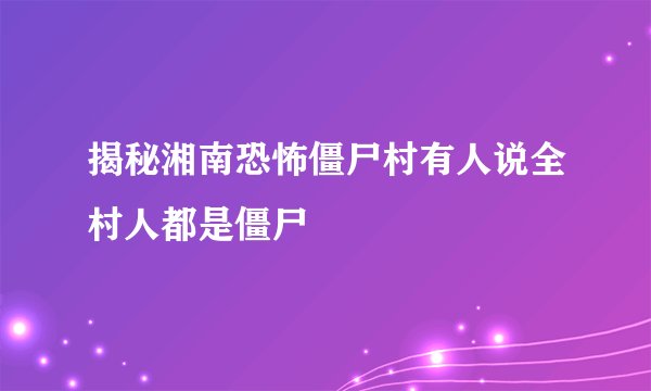 揭秘湘南恐怖僵尸村有人说全村人都是僵尸
