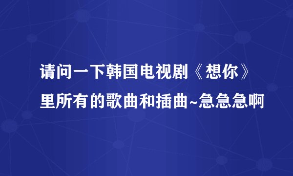 请问一下韩国电视剧《想你》里所有的歌曲和插曲~急急急啊
