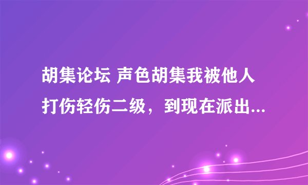 胡集论坛 声色胡集我被他人打伤轻伤二级，到现在派出所迟迟不给与解决，希要广大市民给与帮助？