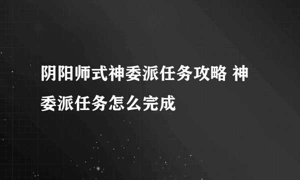 阴阳师式神委派任务攻略 神委派任务怎么完成