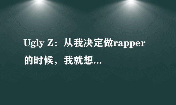 Ugly Z：从我决定做rapper的时候，我就想写一首代表我们民族的歌曲