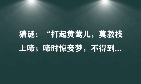 猜谜：“打起黄莺儿，莫教枝上啼；啼时惊妾梦，不得到辽西。”
