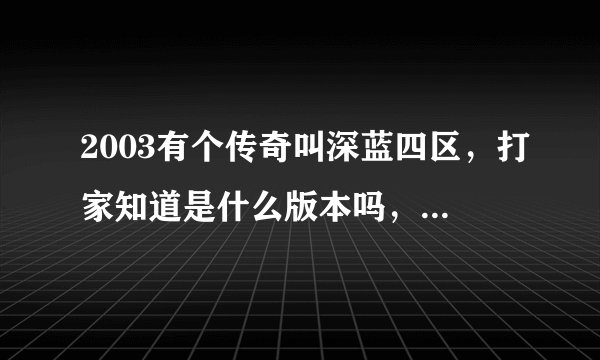 2003有个传奇叫深蓝四区，打家知道是什么版本吗，还有服务端。千分换取，