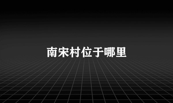 南宋村位于哪里