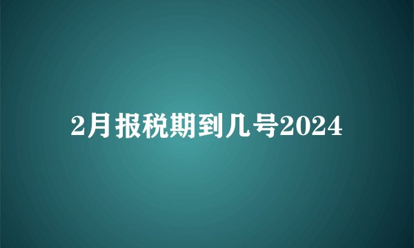 2月报税期到几号2024