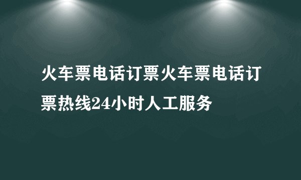 火车票电话订票火车票电话订票热线24小时人工服务