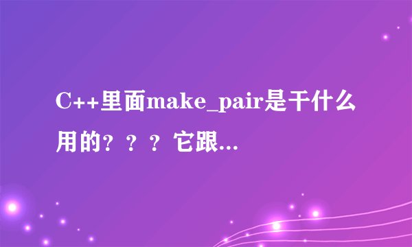 C++里面make_pair是干什么用的？？？它跟pair有什么关系？？还有STL里面的map是什么？？