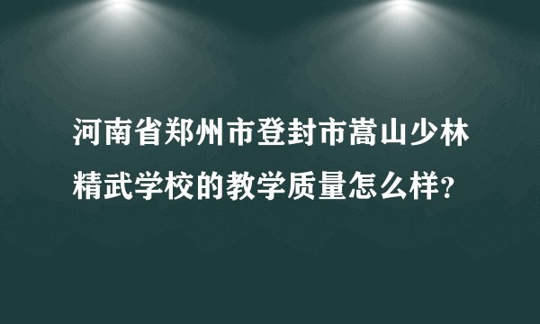 河南省郑州市登封市嵩山少林精武学校的教学质量怎么样？