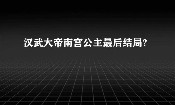 汉武大帝南宫公主最后结局?