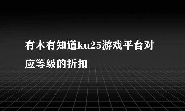 有木有知道ku25游戏平台对应等级的折扣