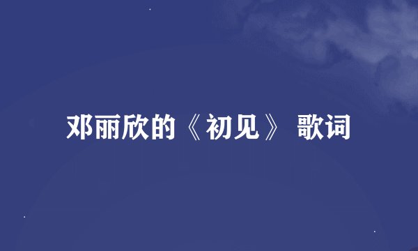 邓丽欣的《初见》 歌词