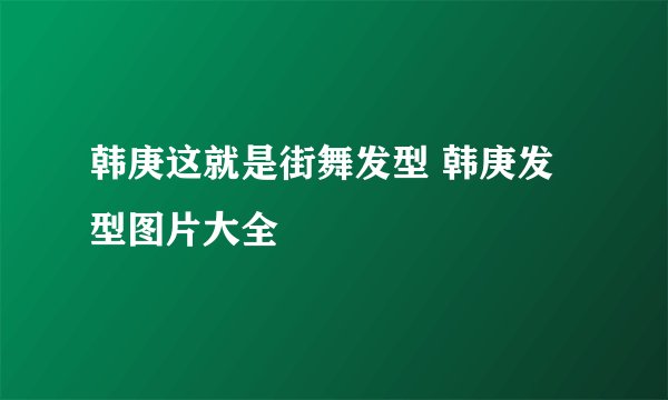 韩庚这就是街舞发型 韩庚发型图片大全