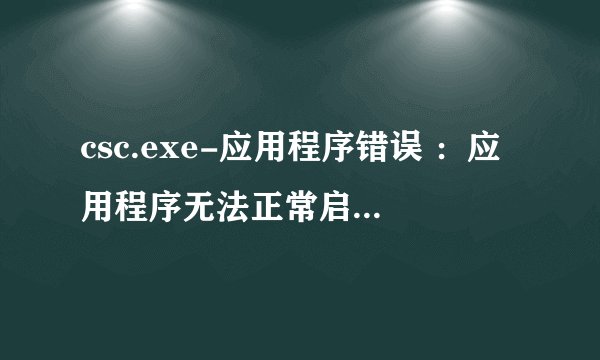 csc.exe-应用程序错误 ：应用程序无法正常启动(0x0000142)。请单击“确定”关闭应用程序。