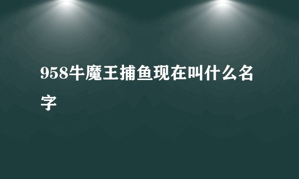 958牛魔王捕鱼现在叫什么名字