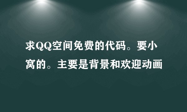 求QQ空间免费的代码。要小窝的。主要是背景和欢迎动画