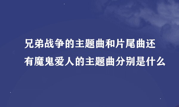 兄弟战争的主题曲和片尾曲还有魔鬼爱人的主题曲分别是什么