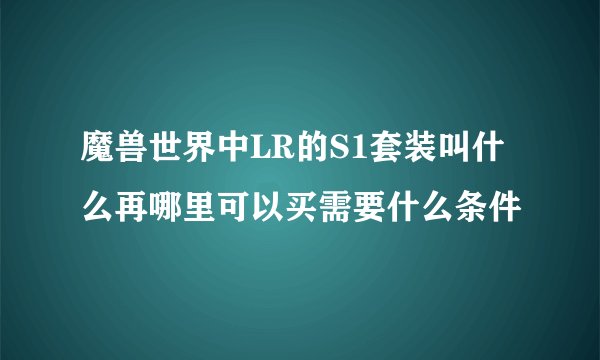 魔兽世界中LR的S1套装叫什么再哪里可以买需要什么条件
