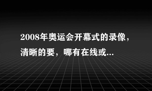 2008年奥运会开幕式的录像，清晰的要，哪有在线或者下载啊
