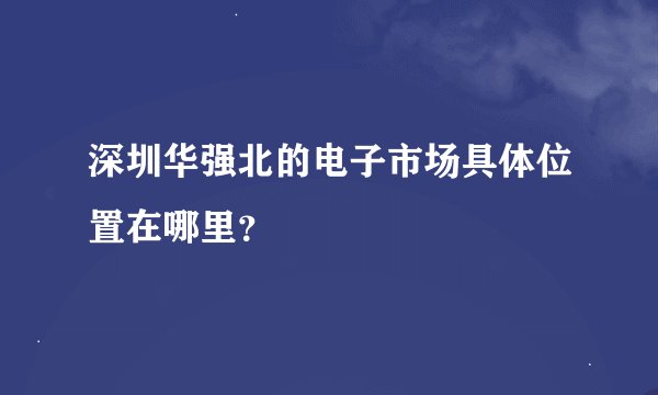 深圳华强北的电子市场具体位置在哪里？