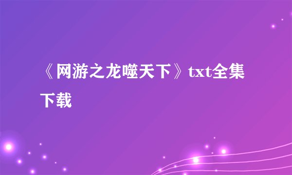 《网游之龙噬天下》txt全集下载