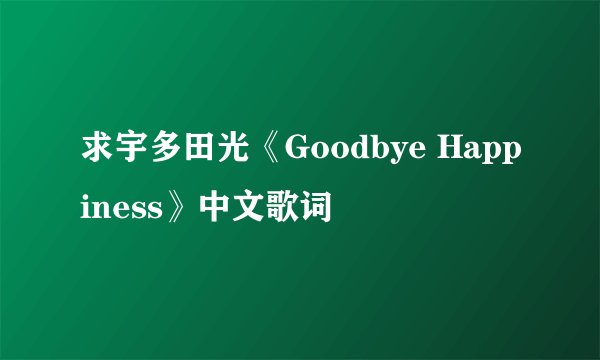 求宇多田光《Goodbye Happiness》中文歌词