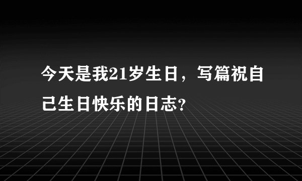 今天是我21岁生日，写篇祝自己生日快乐的日志？