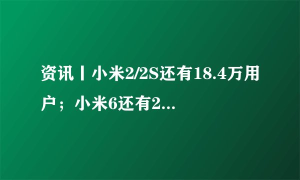 资讯丨小米2/2S还有18.4万用户；小米6还有215万“钉子户”
