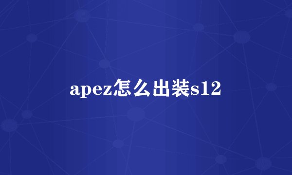 apez怎么出装s12