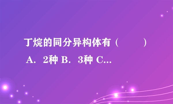 丁烷的同分异构体有（　　） A．2种 B．3种 C．4种 D．5种