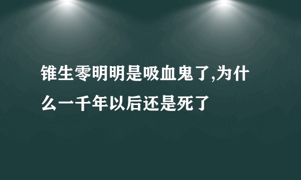 锥生零明明是吸血鬼了,为什么一千年以后还是死了