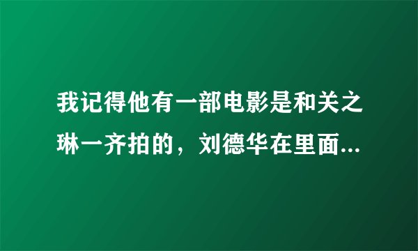 我记得他有一部电影是和关之琳一齐拍的，刘德华在里面好像饰演一个叫情什么的人物？