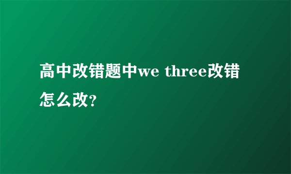 高中改错题中we three改错怎么改？