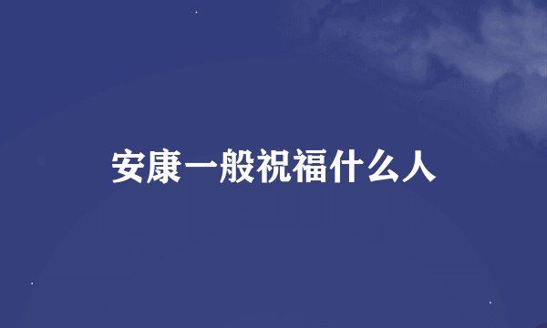 安康一般祝福什么人