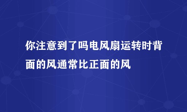 你注意到了吗电风扇运转时背面的风通常比正面的风