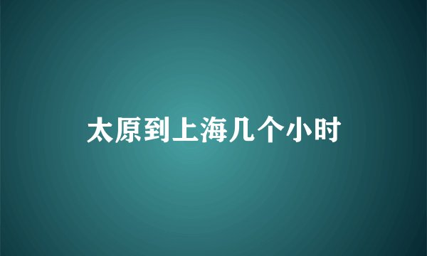 太原到上海几个小时